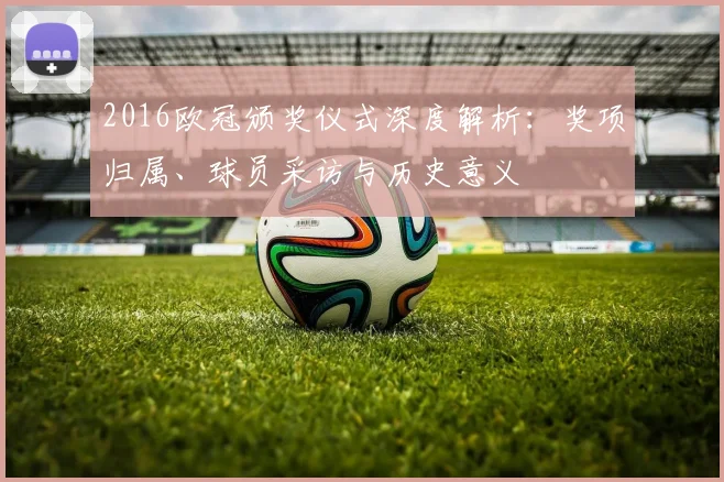 2016欧冠颁奖仪式深度解析：奖项归属、球员采访与历史意义