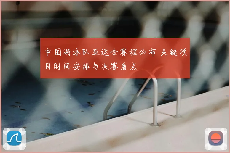中国游泳队亚运会赛程公布 关键项目时间安排与决赛看点