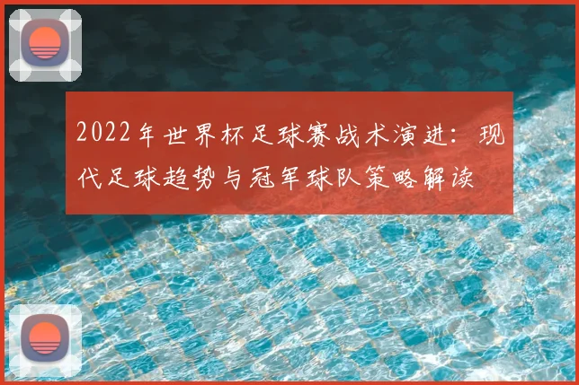 2022年世界杯足球赛战术演进:现代足球趋势与冠军球队策略解读
