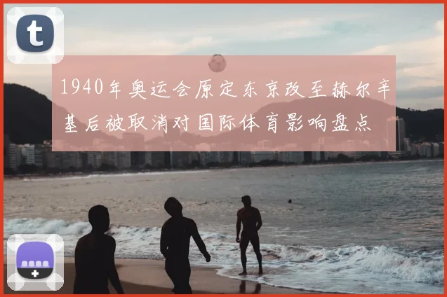 1940年奥运会原定东京改至赫尔辛基后被取消对国际体育影响盘点