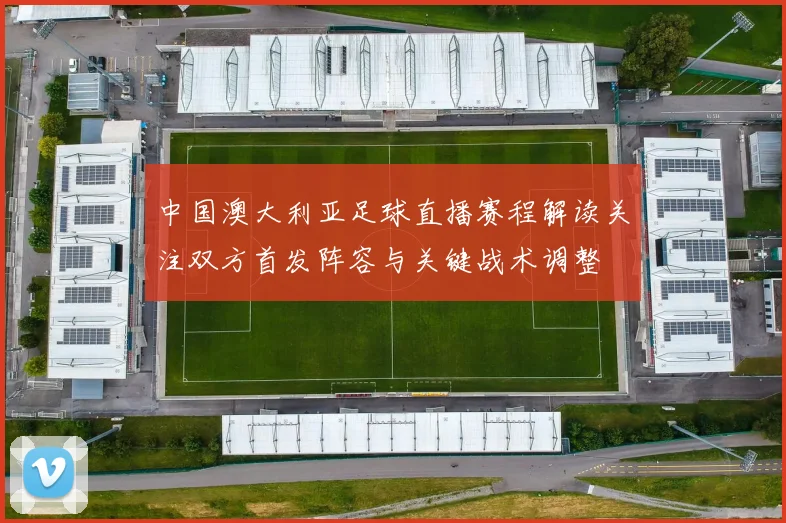 中国澳大利亚足球直播赛程解读关注双方首发阵容与关键战术调整