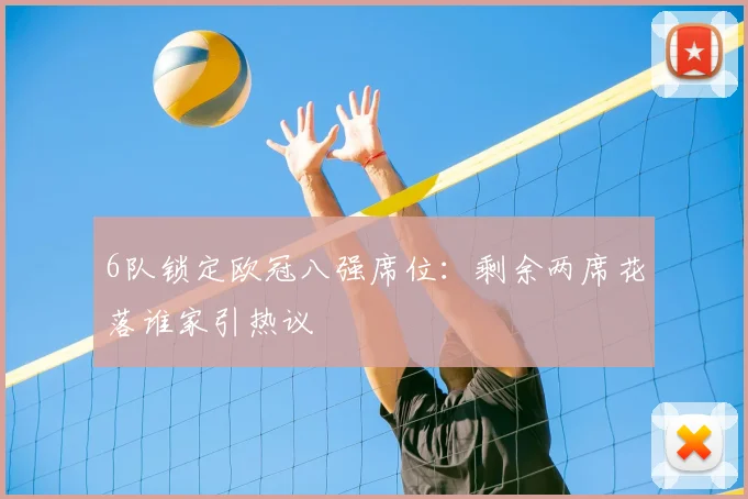 6队锁定欧冠八强席位：剩余两席花落谁家引热议