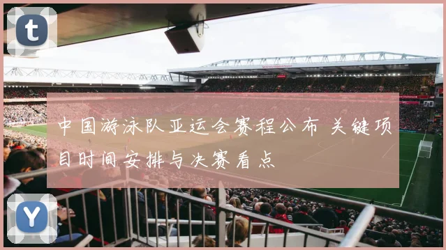 中国游泳队亚运会赛程公布 关键项目时间安排与决赛看点