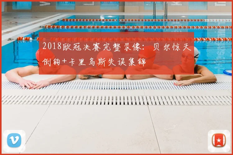 2018欧冠决赛完整录像:贝尔惊天倒钩+卡里乌斯失误集锦