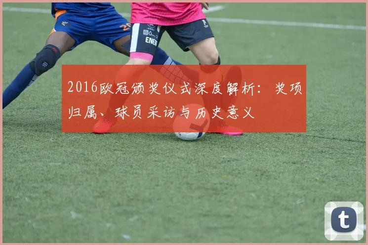 2016欧冠颁奖仪式深度解析：奖项归属、球员采访与历史意义