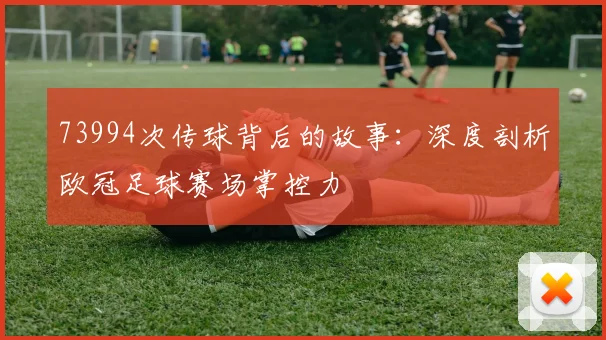 73994次传球背后的故事:深度剖析欧冠足球赛场掌控力