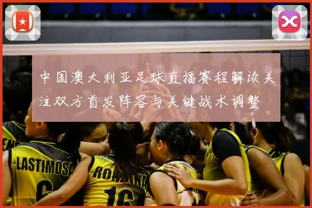 中国澳大利亚足球直播赛程解读关注双方首发阵容与关键战术调整