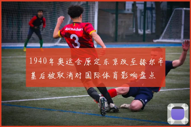 1940年奥运会原定东京改至赫尔辛基后被取消对国际体育影响盘点
