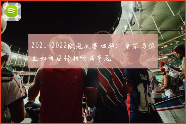 2021-2022欧冠决赛回顾:皇家马德里如何逆转利物浦夺冠