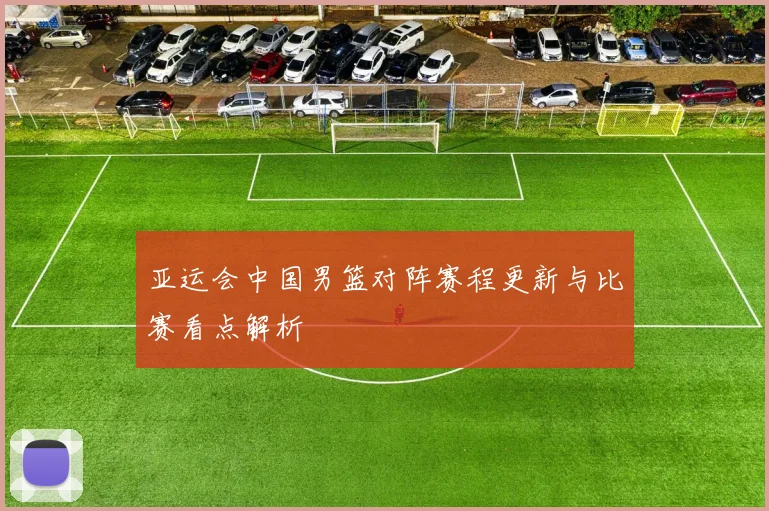 亚运会中国男篮对阵赛程更新与比赛看点解析
