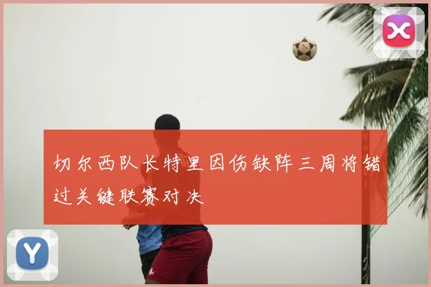 切尔西队长特里因伤缺阵三周将错过关键联赛对决